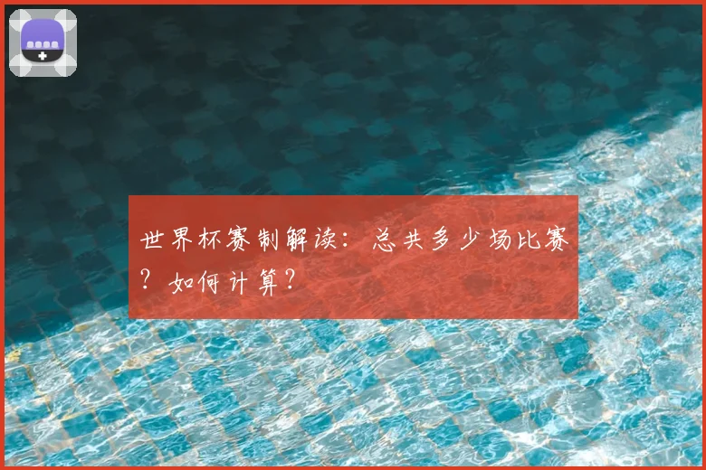 世界杯赛制解读:总共多少场比赛?如何计算?
