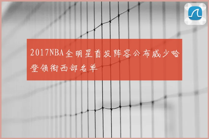 2017NBA全明星首发阵容公布威少哈登领衔西部名单