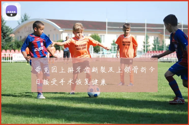 奇克因上排牙齿断裂及上颌骨折今日接受手术恢复健康