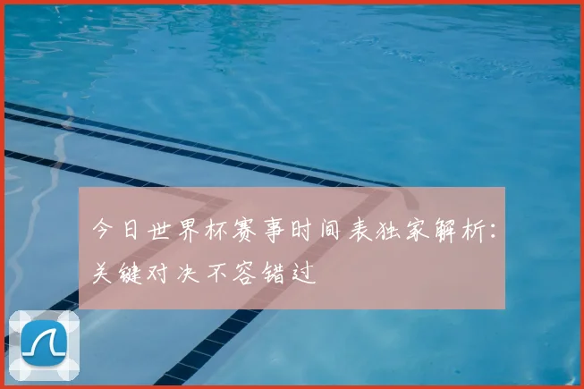今日世界杯赛事时间表独家解析：关键对决不容错过