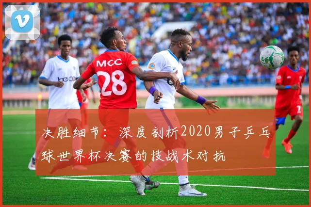 决胜细节：深度剖析2020男子乒乓球世界杯决赛的技战术对抗