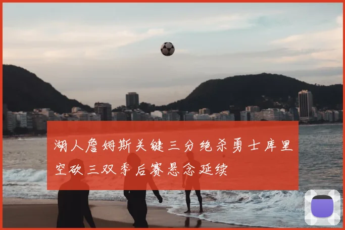 湖人詹姆斯关键三分绝杀勇士库里空砍三双季后赛悬念延续