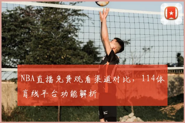 NBA直播免费观看渠道对比，114体育线平台功能解析