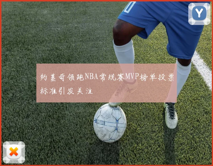 约基奇领跑NBA常规赛MVP榜单投票标准引发关注