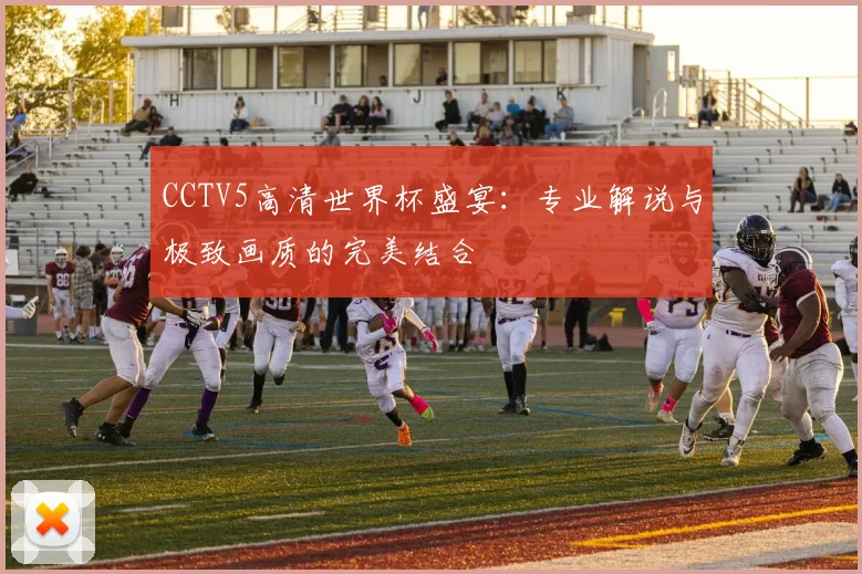 CCTV5高清世界杯盛宴：专业解说与极致画质的完美结合