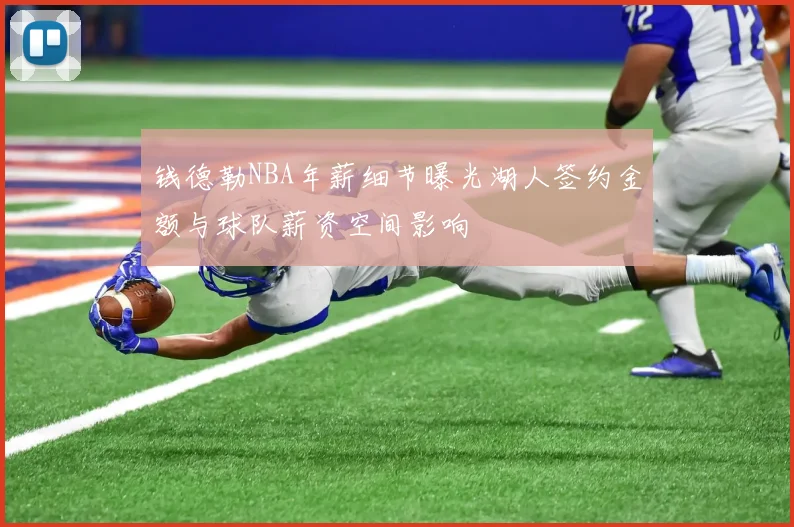 钱德勒NBA年薪细节曝光湖人签约金额与球队薪资空间影响