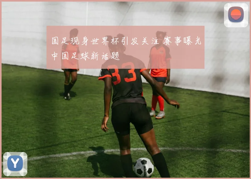 国足现身世界杯引发关注 赛事曝光中国足球新话题